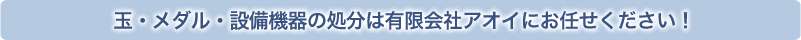 玉・メダル・設備機器の処分は有限会社アオイにお任せください！